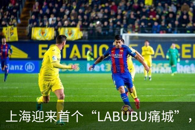 上海迎来首个“LABUBU痛城”，万众期待的消费体验首发潮流