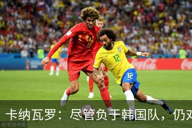 卡纳瓦罗：尽管负于韩国队，仍对球队表现感到满意；期待亚洲杯的挑战