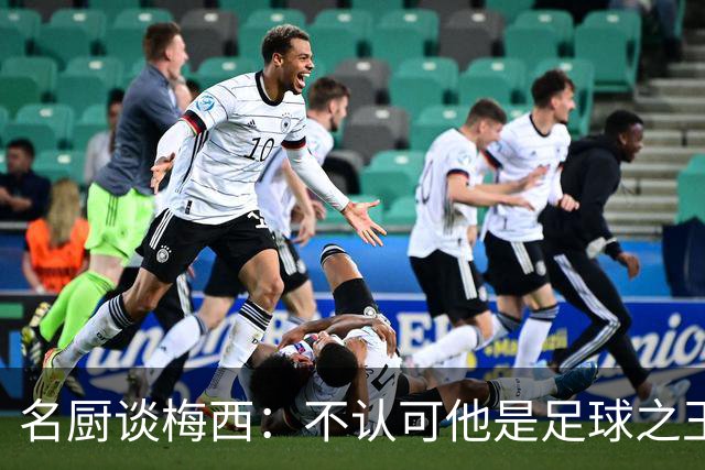 名厨谈梅西：不认可他是足球之王的人根本不懂球！