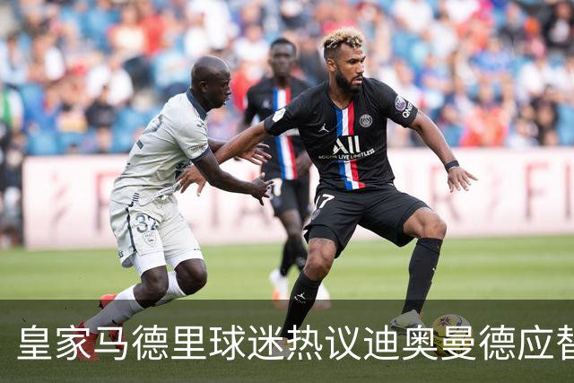 皇家马德里球迷热议迪奥曼德应替代维尼修斯首发