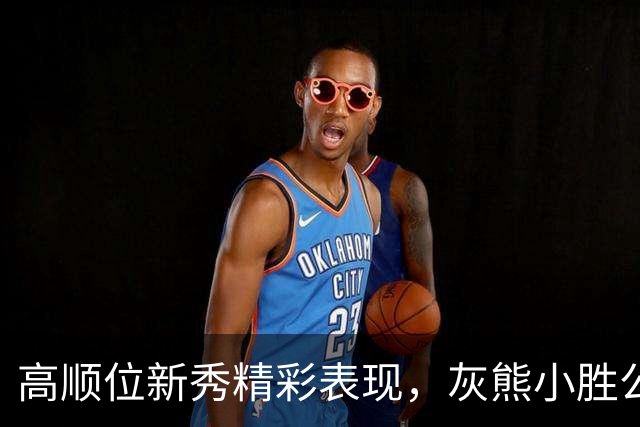 高顺位新秀精彩表现，灰熊小胜公牛引人期待